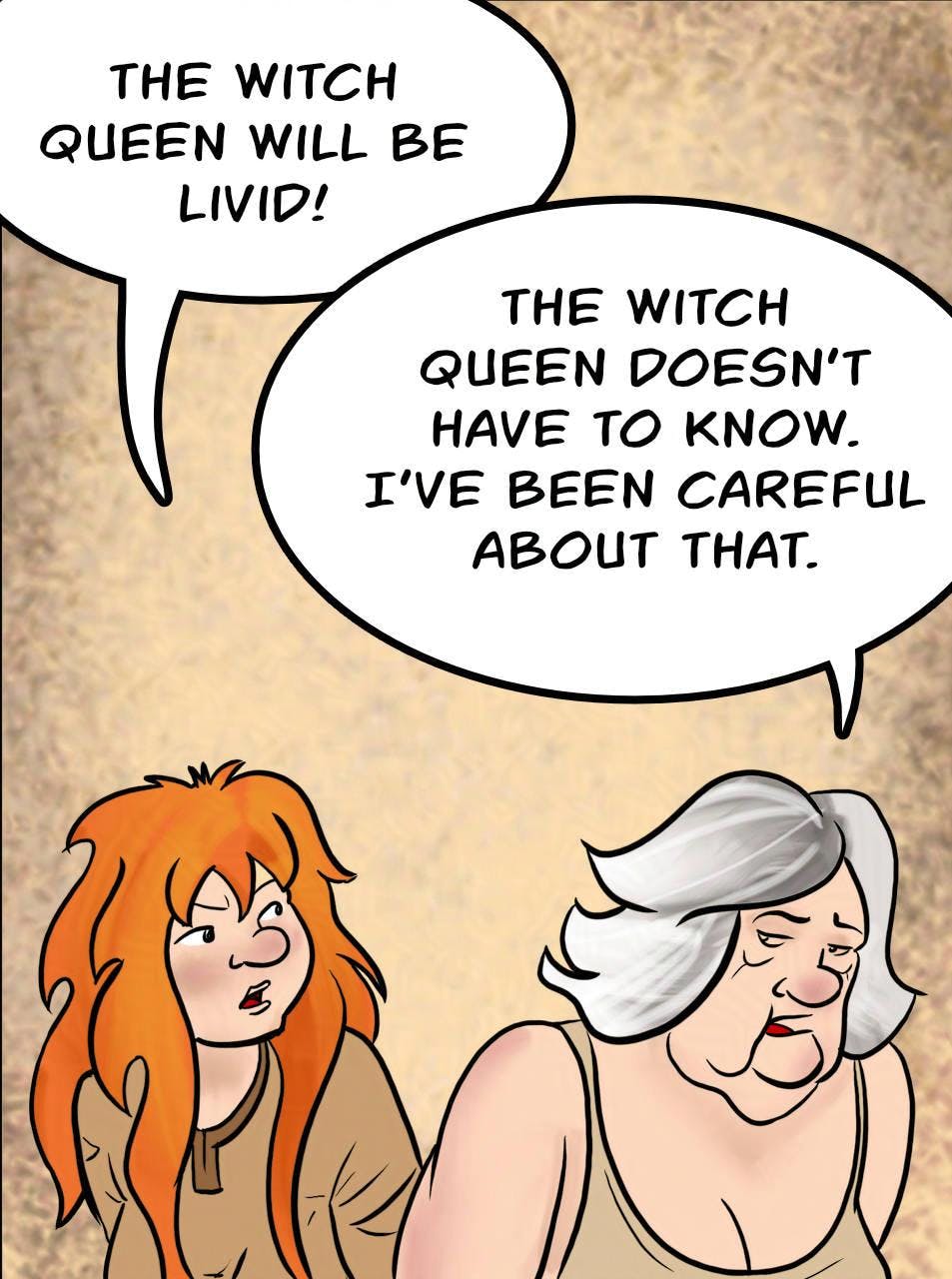 Panel 1.
Kel: The Witch Queen will be livid!
Atra: The Witch Queen doesn't have to know. I've been careful about that.
