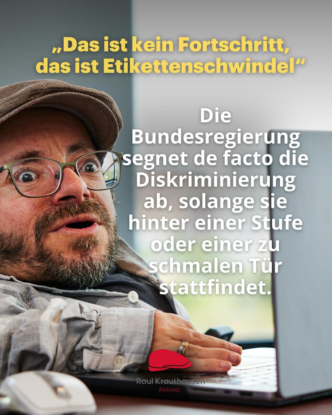 Das ist kein Fortschritt, das ist Etikettenschwindel"
Die
Bundesregierung segnet de facto die Diskriminierung ab, solange sie hinter einer Stufe oder einer zu schmalen Tür stattfindet.