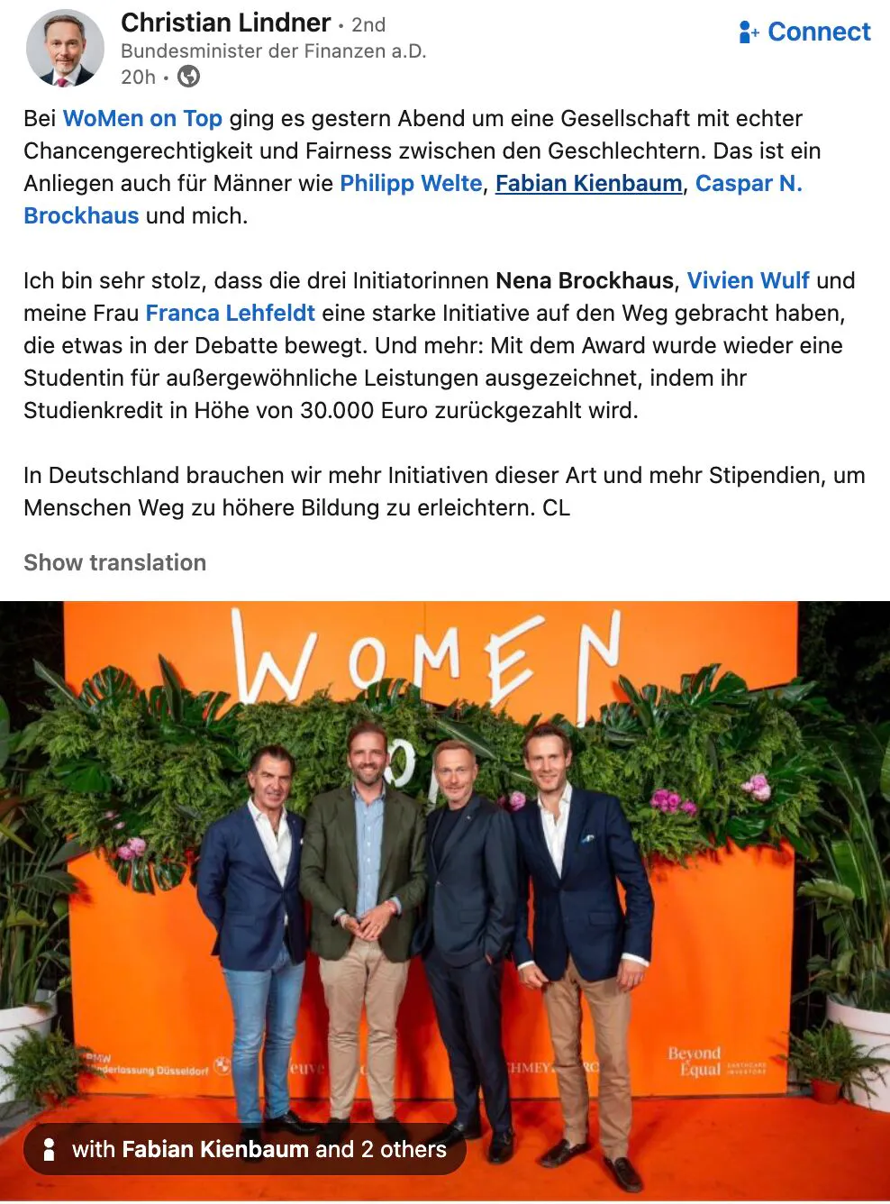Posting von Christian Lindner auf LinkedIn. Es zeigt drei Männer vor einem orangen Schild, auf dem Women steht.
Sein Text:
Bei WoMen on Top ging es gestern Abend um eine Gesellschaft mit echter Chancengerechtigkeit und Fairness zwischen den Geschlechtern. Das ist ein Anliegen auch für Männer wie Philipp Welte, Fabian Kienbaum, Caspar N. Brockhaus und mich.
Ich bin sehr stolz, dass die drei Initiatorinnen Nena Brockhaus, Vivien Wulf und meine Frau Franca Lehfeldt eine starke Initiative auf den Weg gebracht haben, die etwas in der Debatte bewegt. Und mehr: Mit dem Award wurde wieder eine Studentin für außergewöhnliche Leistungen ausgezeichnet, indem ihr Studienkredit in Höhe von 30.000 Euro zurückgezahlt wird.
In Deutschland brauchen wir mehr Initiativen dieser Art und mehr Stipendien, um Menschen Weg zu höhere Bildung zu erleichtern. CL