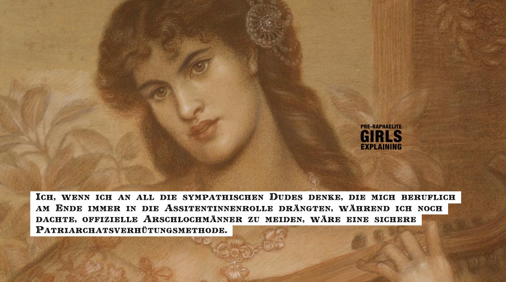 Gemäldedetail. Langhaarige Person blickt ambivalent. Hinzugefügter Text: Ich, wenn ich an all die sympathischen Dudes denke, die mich beruflich   am Ende immer in die Assitentinnenrolle gedrängt haben, während ich noch dachte, offizielle Arschlochmänner zu meiden, wäre eine sichere  Patriarchatsverhütungsmethode.