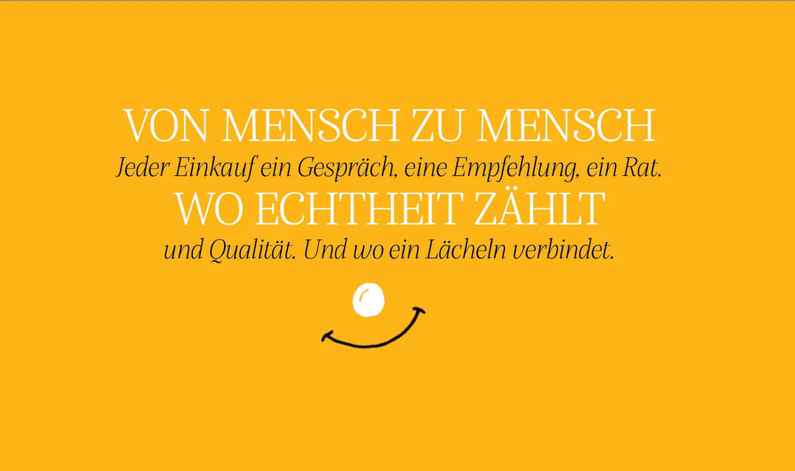Von Mensch zu Mensch. Jeder Einkauf ein Gespräch, eine Empfehlung, ein Rat. Wo Echtheit zählt und Qualität. Und wo ein Lächeln verbindet.