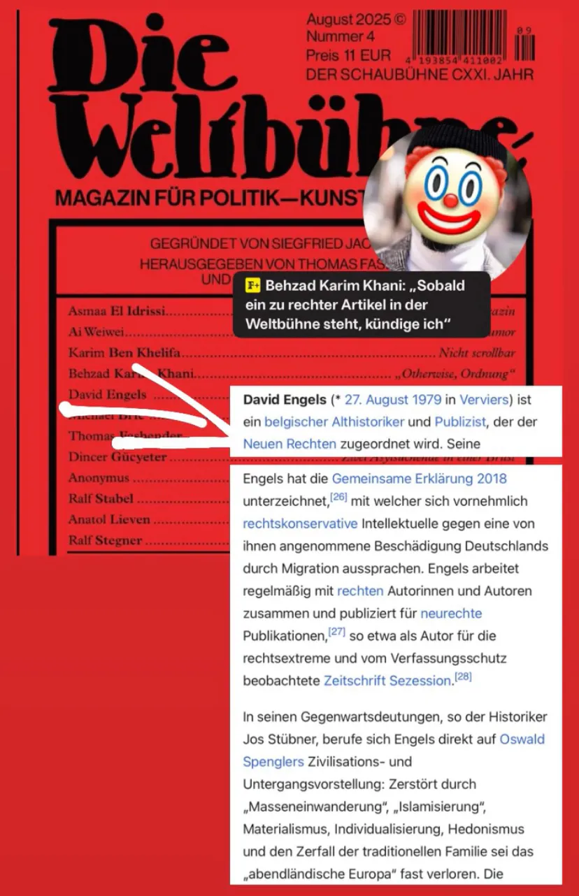 Ausschnitt der Titelseite der Ausgabe 4/2025 der Weltbühne, unter anderem mit einem Artikel von David Engels. Ein Auszug aus seinem Wikipedia-Artikel ordnet ihn als Neuen Rechten ein, der unter anderem im rechtsextremen Magazin Sezession publiziert hat und krude Thesen zum Untergang Europas hat.
Dies ist konterkariert mit dem Zitat des Weltbühne-Herausgebers Behzad Karim Khani, der in einem Interview beteuerte: "Sobald ein zu rechter Artikel in der Weltbühne steht, kündige ich"