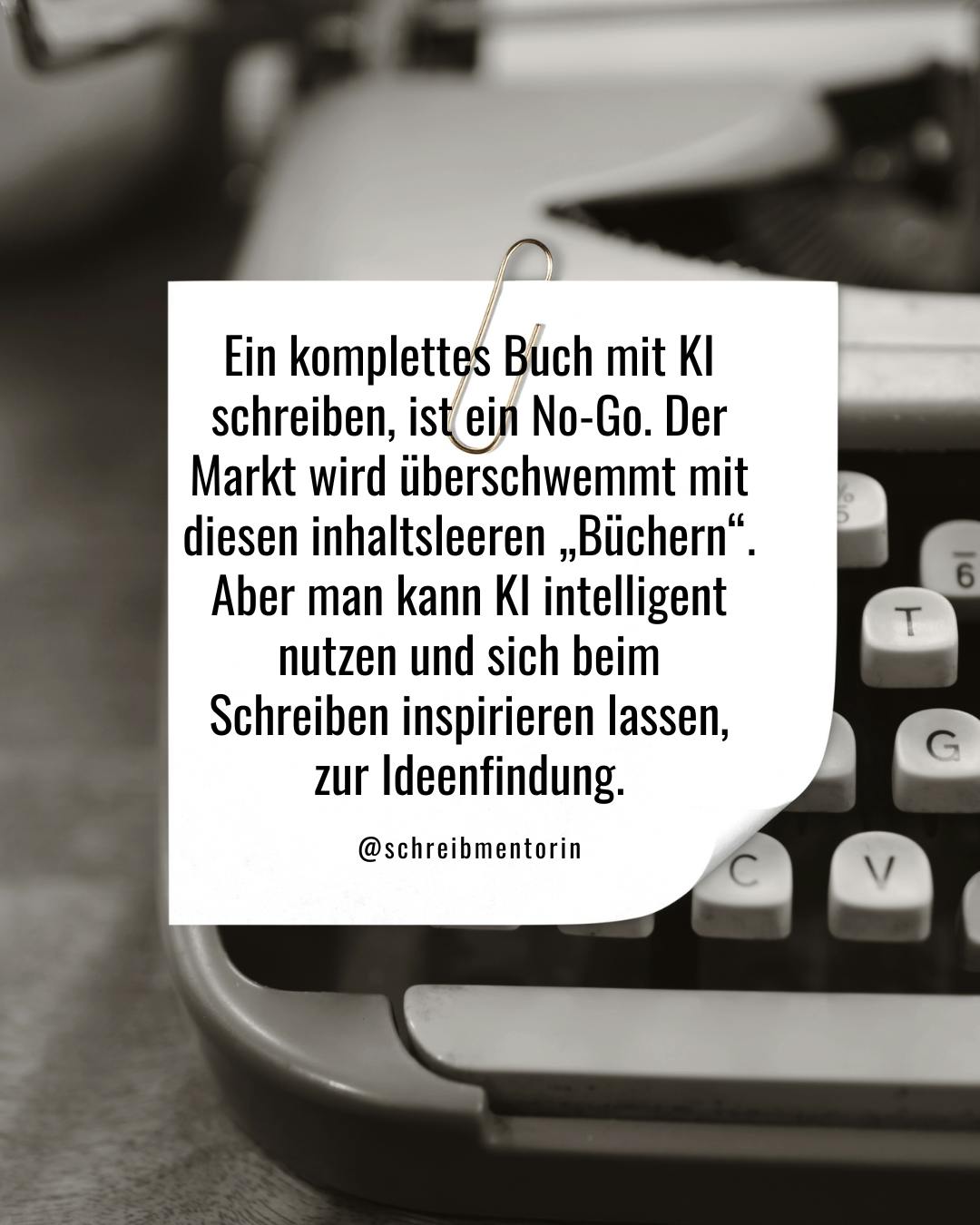 Schwarzweiß-Foto einer Schreibmaschine. Darüber ein Blatt Papier mit Büroklammer und dem Text "Ein komplettes Buch mit KI schreiben, ist ein No-Go. Der Markt wird überschwemmt mit diesen inhaltsleeren "Büchern". Aber man kann KI intelligent nutzen und sich beim Schreiben inspirieren lassen zur Ideenfindung."