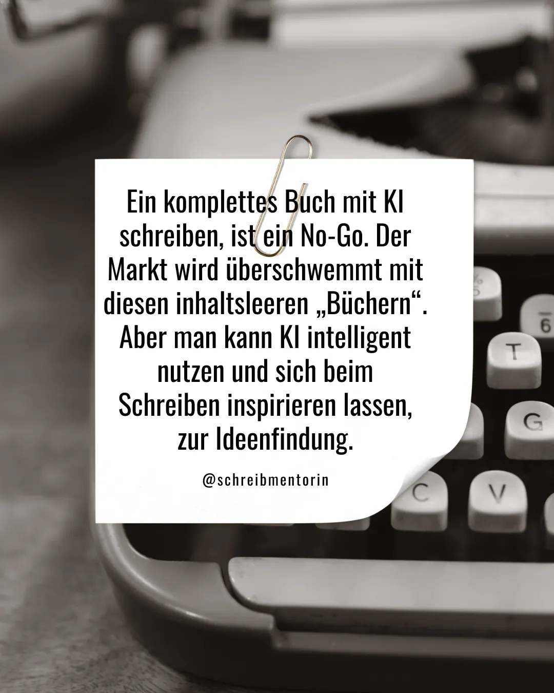 Schwarzweiß-Foto einer Schreibmaschine. Darüber ein Blatt Papier mit Büroklammer und dem Text "Ein komplettes Buch mit KI schreiben, ist ein No-Go. Der Markt wird überschwemmt mit diesen inhaltsleeren "Büchern". Aber man kann KI intelligent nutzen und sich beim Schreiben inspirieren lassen zur Ideenfindung."