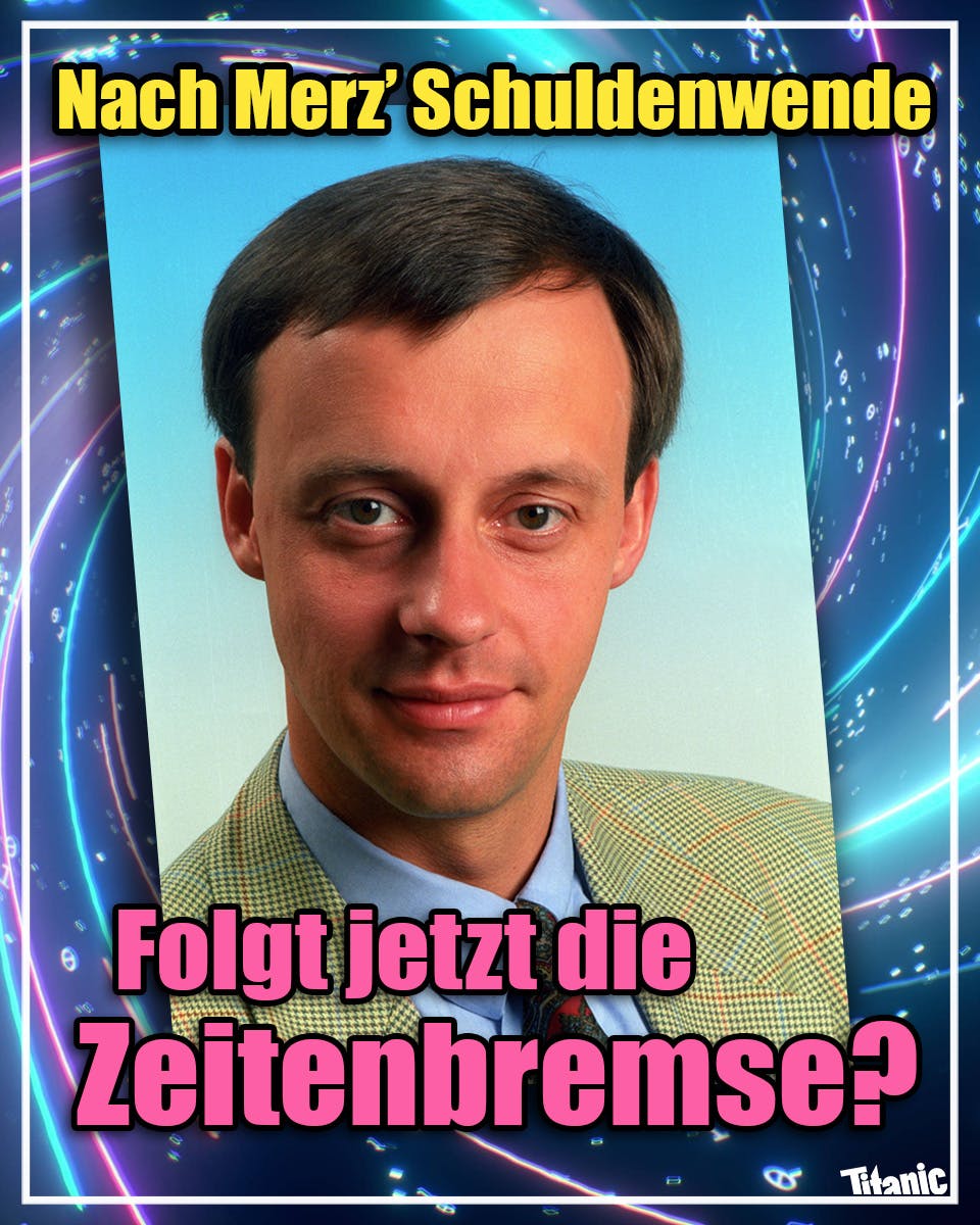 Im Hintergund: ein intergalaktischer Strudel. 
Im Vordergrund: ein Bild von Friedrich Merz in jungen Jahren, einen kleinkarierten Anzug tragend. 

Text: Nach Merz’ Schuldenwende. 
Folgt jetzt die Zeitenbremse?
