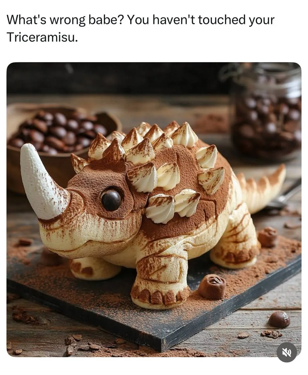 Whats wrong babe? You havent touched your Triceramisu.