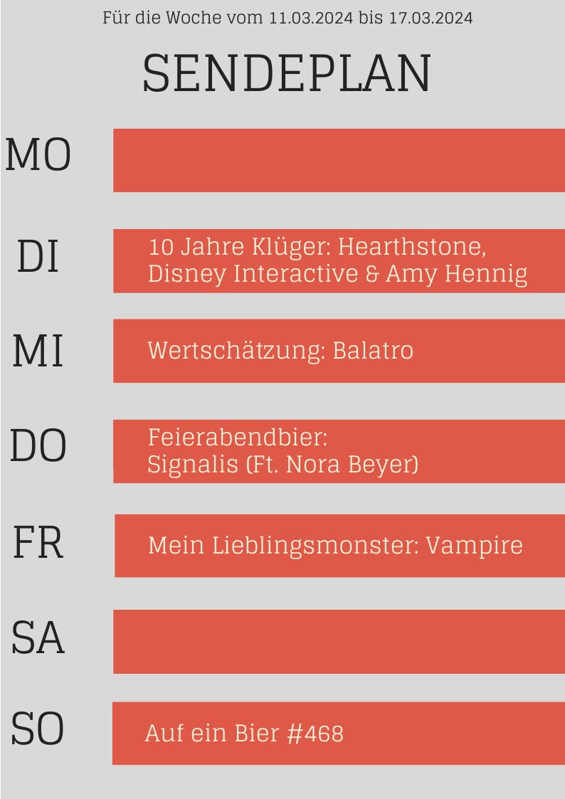Für die Woche vom 11.03.2024 bis 17.03.2024 SENDEPLAN MO DI 10 Jahre Klüger: Hearthstone, Disney Interactive & Amy Hennig MI Wertschätzung: Balatro DO Feierabendbier: Signalis (Ft. Nora Beyer) FR Mein Lieblingsmonster: Vampire SA SO Auf ein Bier #468