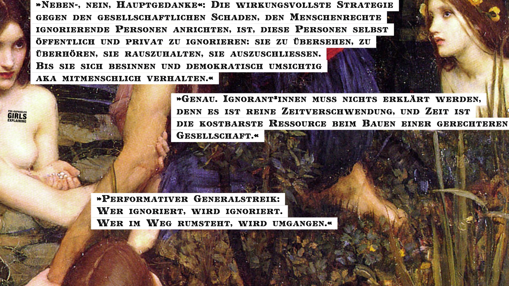 Personen in einem Seerosenteich. Hinzugefügter Text: »Neben-, nein, Hauptgedanke«: Die wirkungsvollste Strategie gegen den gesellschaftlichen Schaden, den Menschenrechte ignorierende Personen anrichten, ist, diese Personen selbst öffentlich und privat zu ignorieren: sie zu übersehen, zu überhören, sie rauszuhalten, sie auszuschließen. Bis sie sich besinnen und demokratisch umsichtig aka mitmenschlich verhalten.« »Genau. Ignorant*innen muss nichts erklärt werden, denn es ist reine Zeitverschwendung, und Zeit ist die kostbarste Ressource beim Bauen einer gerechteren Gesellschaft.« »Performativer Generalstreik: Wer ignoriert, wird ignoriert. Wer im Weg rumsteht, wird umgangen.«
