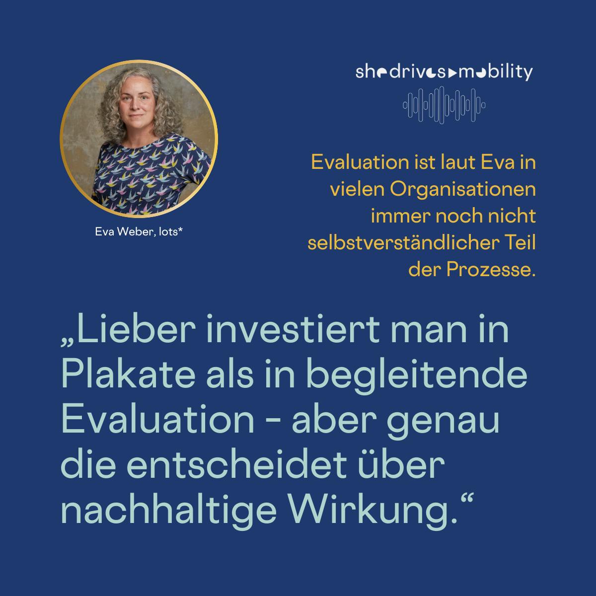 Evaluation ist laut Eva in vielen Organisationen immer noch nicht
selbstverständlicher Teil der Prozesse.
»Lieber investiert man in Plakate als in begleitende Evaluation - aber genau die entscheidet über nachhaltige Wirkung."