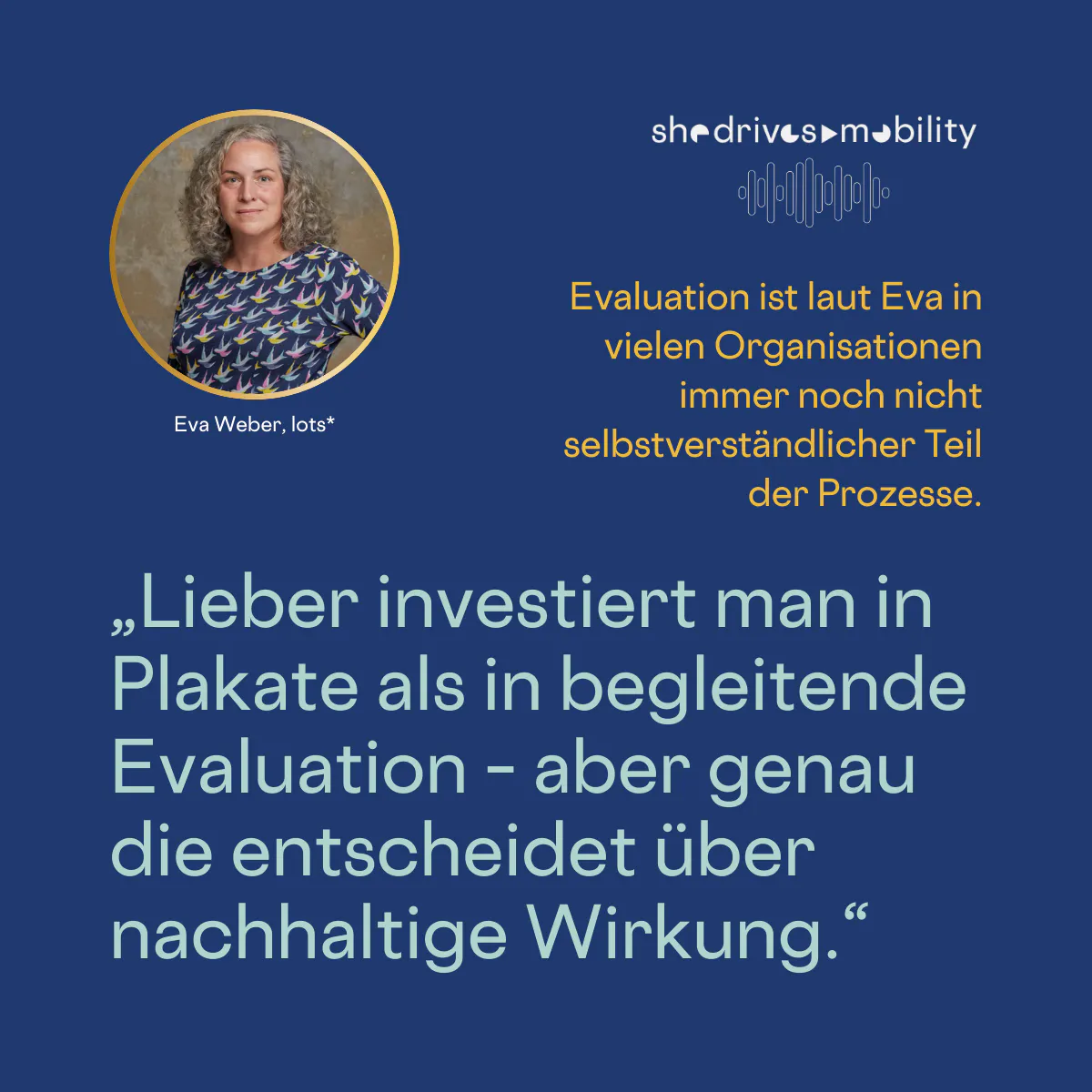 Evaluation ist laut Eva in vielen Organisationen immer noch nicht
selbstverständlicher Teil der Prozesse.
»Lieber investiert man in Plakate als in begleitende Evaluation - aber genau die entscheidet über nachhaltige Wirkung."