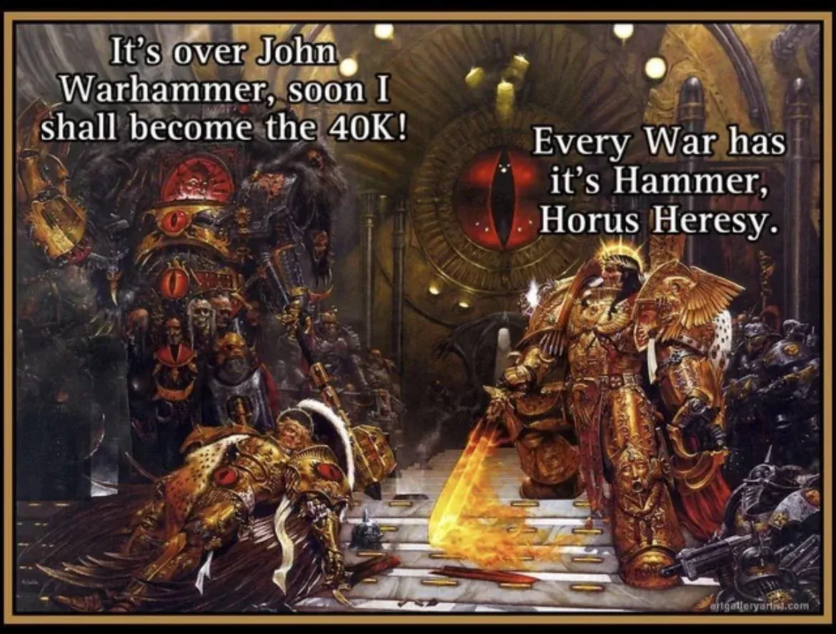 Ein Warhammer-Meme. Chaos-Dämon: "It's over, John Warhammer, soon I shall become the 40k!"
Der Imperator: "Every War has it's Hammer, Horus Heresy."