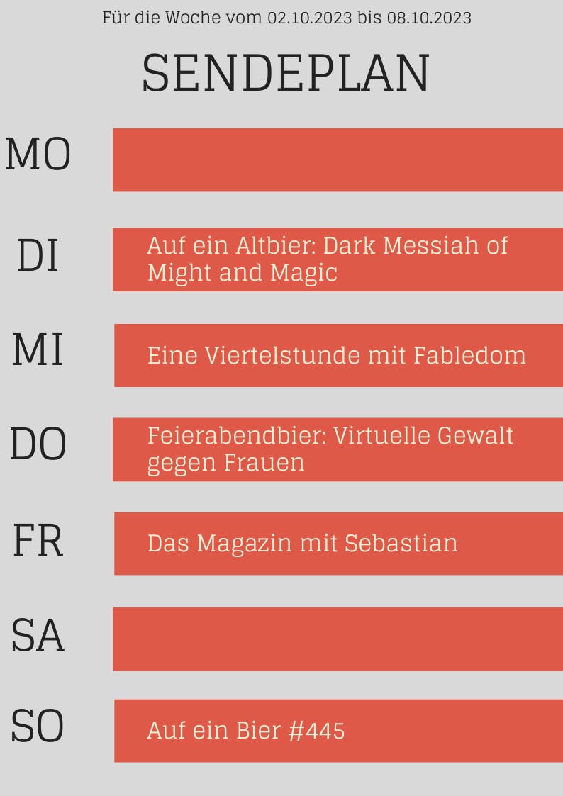 Für die Woche vom 02.10.2023 bis 08.10.2023 SENDEPLAN MO DI Auf ein Altbier: Dark Messiah of Might and Magic MI Eine Viertelstunde mit Fabledom DO Feierabendbier: Virtuelle Gewalt gegen Frauen FR Das Magazin mit Sebastian SA SO Auf ein Bier #445