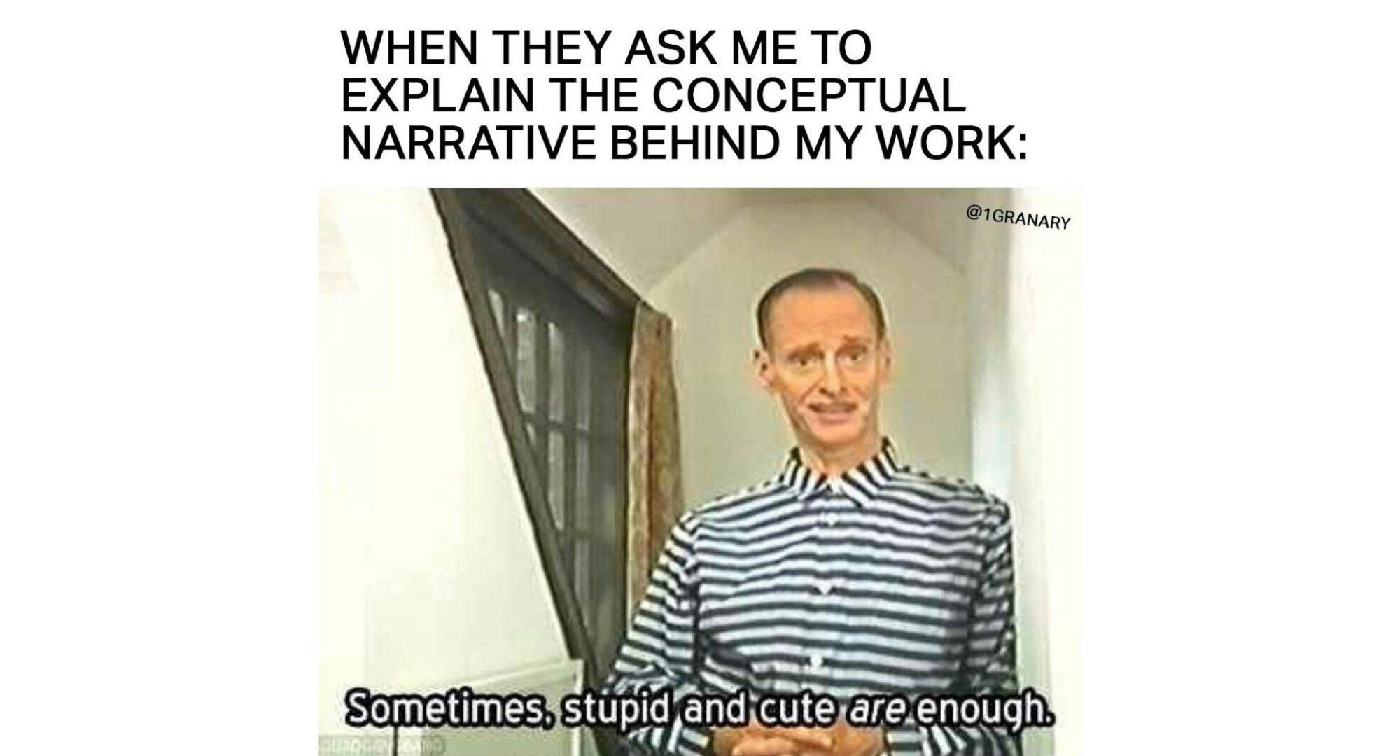 WHEN THEY ASK ME TO EXPLAIN THE CONCEPTUAL NARRATIVE BEHIND MY WORK: SOMETIMES, STUPID AND CUTE ARE ENOUGH