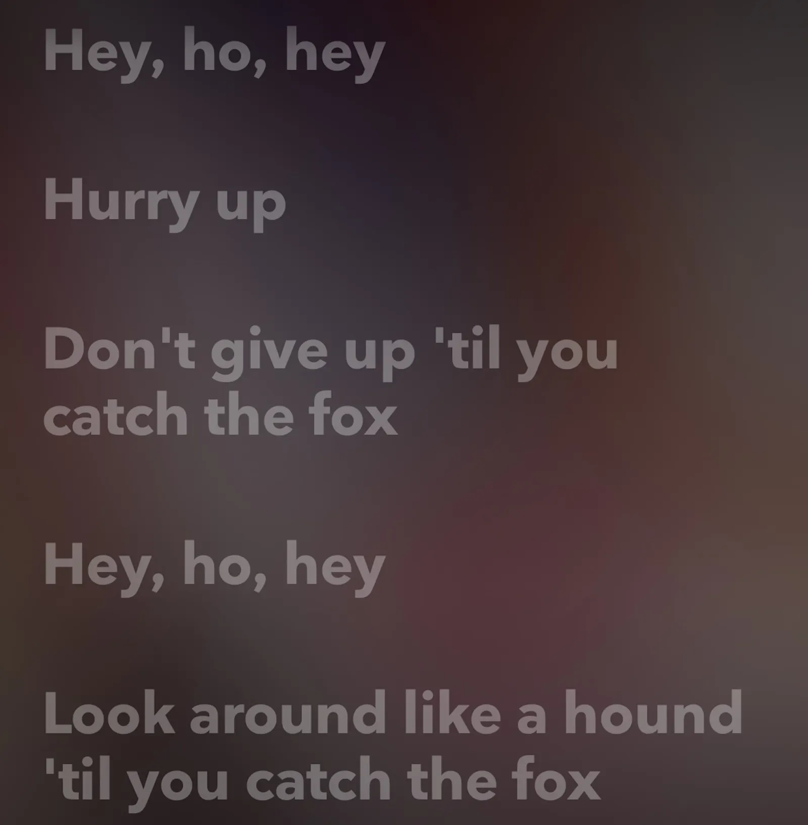 Hey, ho, hey. Hurry up. Don't give up 'til you catch the fox. Hey, ho, hey. Look around like a hound 'til you catch the fox.
