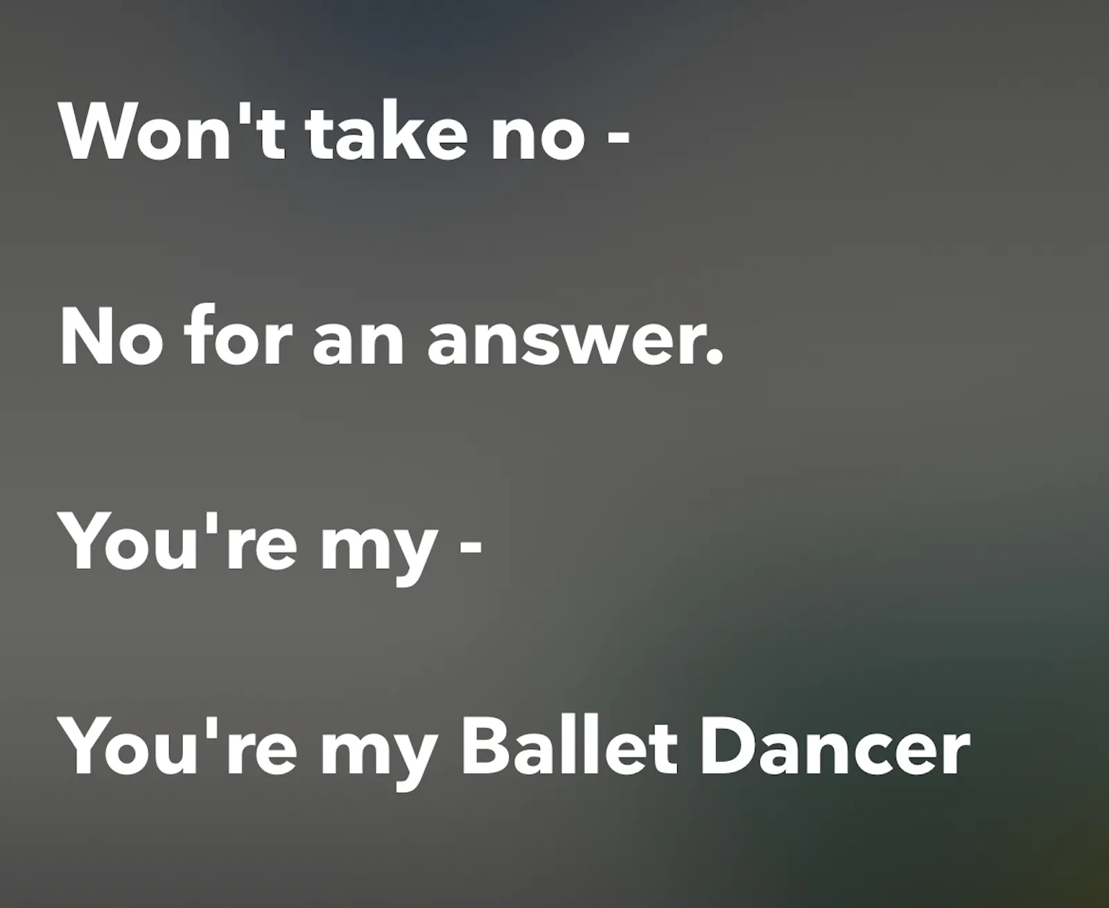 Won't take no not for an answer. You're my, you're my ballet dancer.