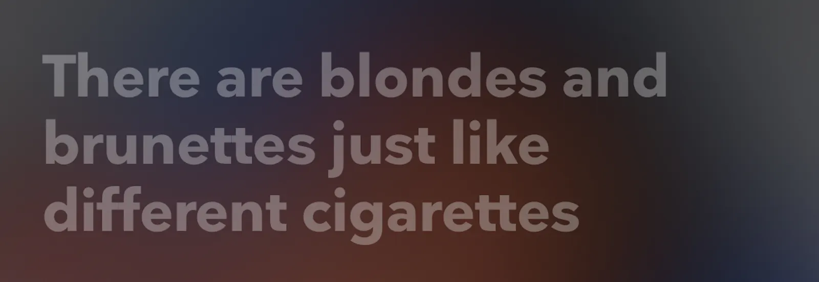 There are blondes and brunettes just like different cigarettes