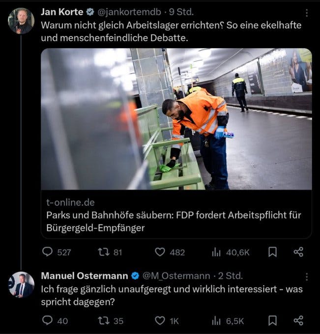Screenshot zweier Tweets, der initiale kommt vom Linken-Politiker Jan Korte, der schreibt: Warum nicht gleich Arbeitslager erricht? So eine ekelhafte und menschenfeindliche Debatte." Darunter verlinkt er einen Artikel von t-online, Titel: Parks und Bahnhöfe säubern: FDP fordert Arbeitspflicht für Bürgergeld-Empfänger.
Manuel Ostermann antwortet auf den Tweet: "Ich frage gänzlich unaufgeregt und wirklich interessiert - was spricht dagegen?"