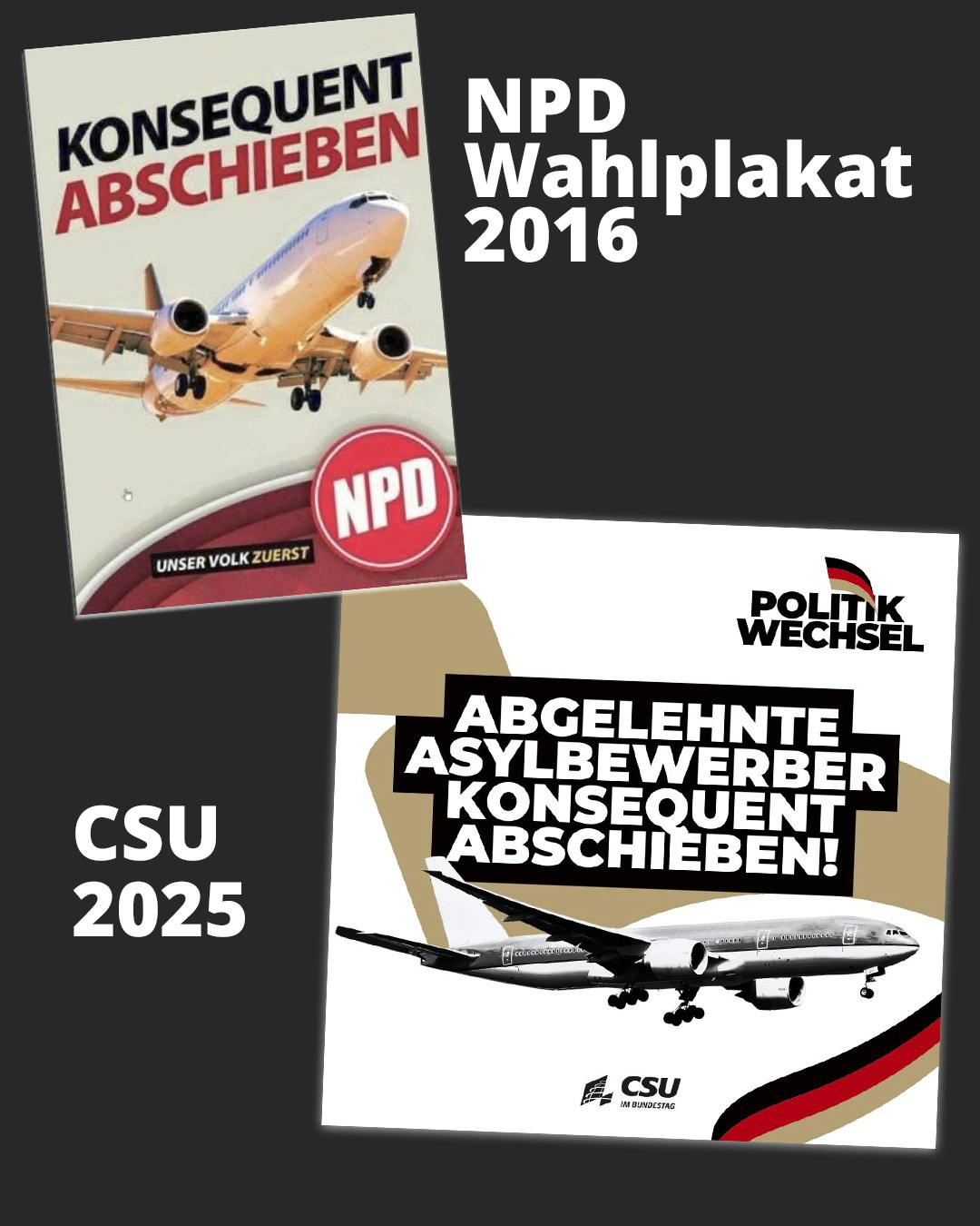 Zwei gegenübergestellte Wahlplakate, die beide ein Flugzeug abbilden. Das erste stammt aus dem Jahr 2016, titelt in Versalien KONSEQUENT ABSCHIEBEN und den Spruch "unser Volk zuerst", es ist von der NPD.
Das zweite hat oben rechts das Wort "Politikwechsel", titelt mittig in Versalien "ABGELEHNTE ASYLBEWERBER KONSEQUENT ABSCHIEBEN!" und ist von der CSU.