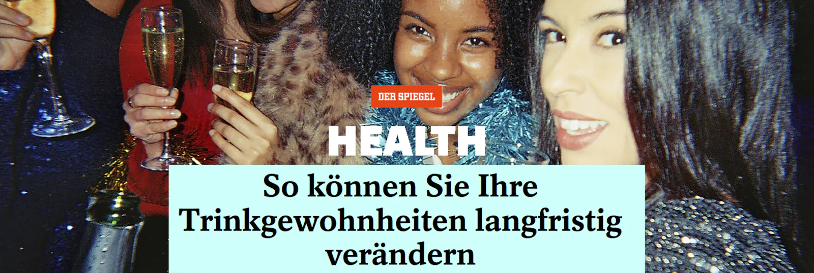 Bild von Freundinnnen in einer Bar, die alle ein Glas Sekt in der Hand halten.
Überschrift: Spiegel HEALTH
Schlagzeile: So können Sie Ihre Trinkgewohnheiten verändern