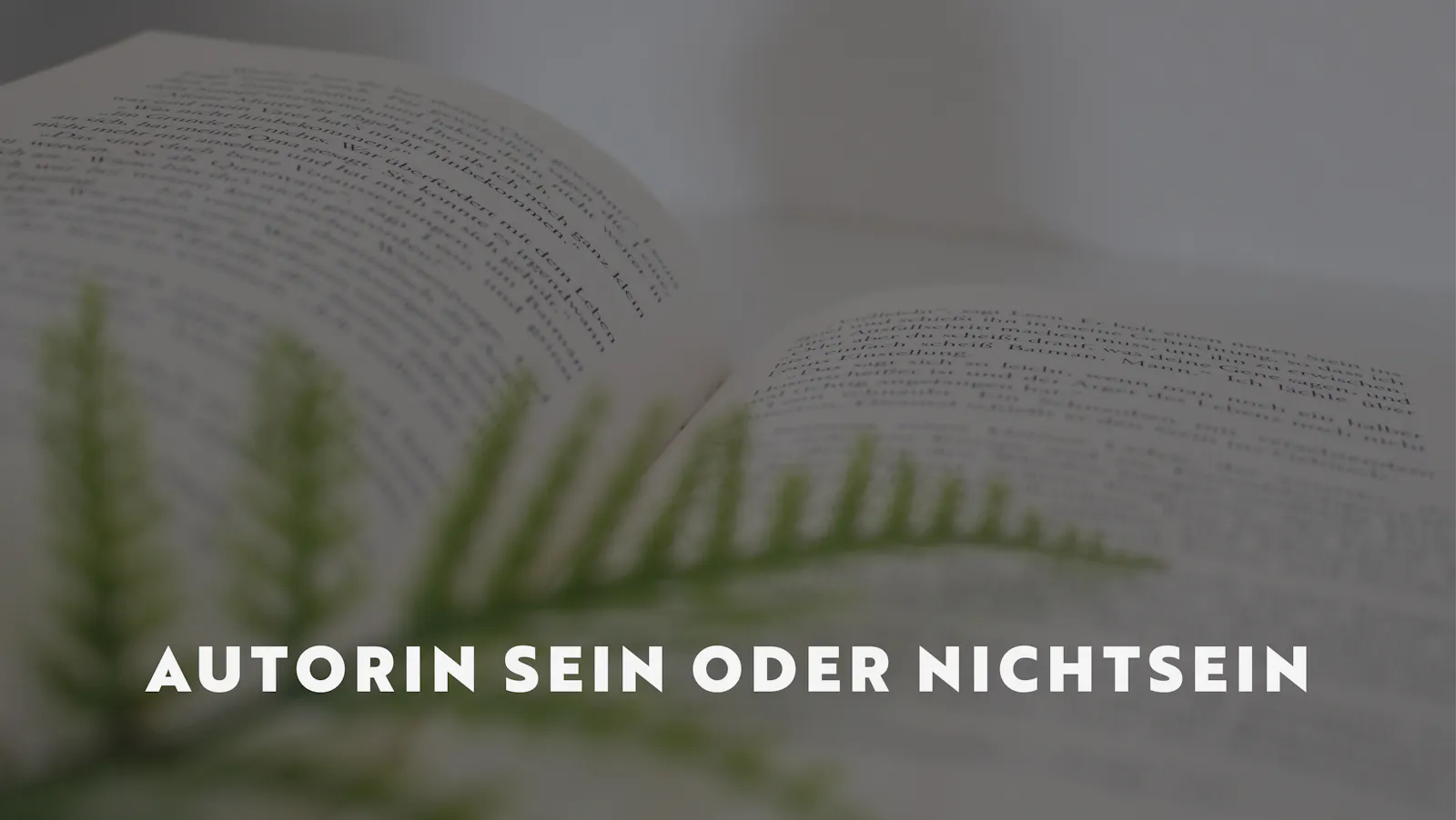 Im Hintergrund ein aufgeschlagenes Buch auf dem ein Farnblatt liegt. Darauf der Titel des Beitrags: Autorin sein oder nichtsein.