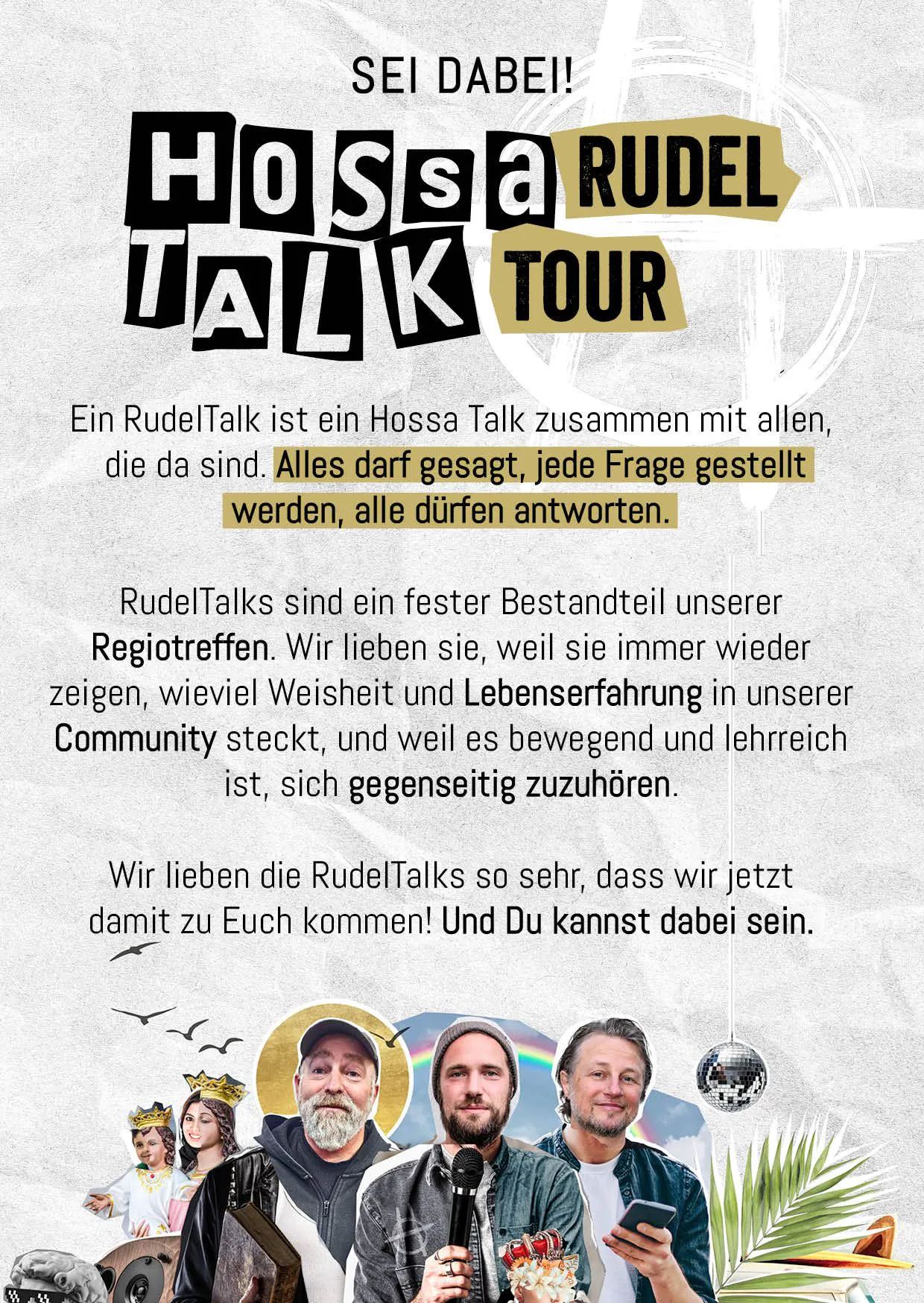 Wenn Du schon einmal auf einem unserer Regiotreffen gewesen bist, dann kennst Du ihn: den RudelTalk. Das ist ein Hossa Talk zusammen mit allen Anwesenden, bei dem die Hossas meistens zuhören, während andere reden.
Alles darf gesagt, jede Frage gestellt werden, alle dürfen antworten.
Wir lieben die RudelTalks, weil sie immer wieder zeigen, wieviel Weisheit und Lebenserfahrung in unserer Community steckt, und weil es bewegend und lehrreich ist, sich gegenseitig zuzuhören.
Wir lieben die RudelTalks so sehr, dass wir damit zu Euch kommen! Und Du kannst dabei sein.
