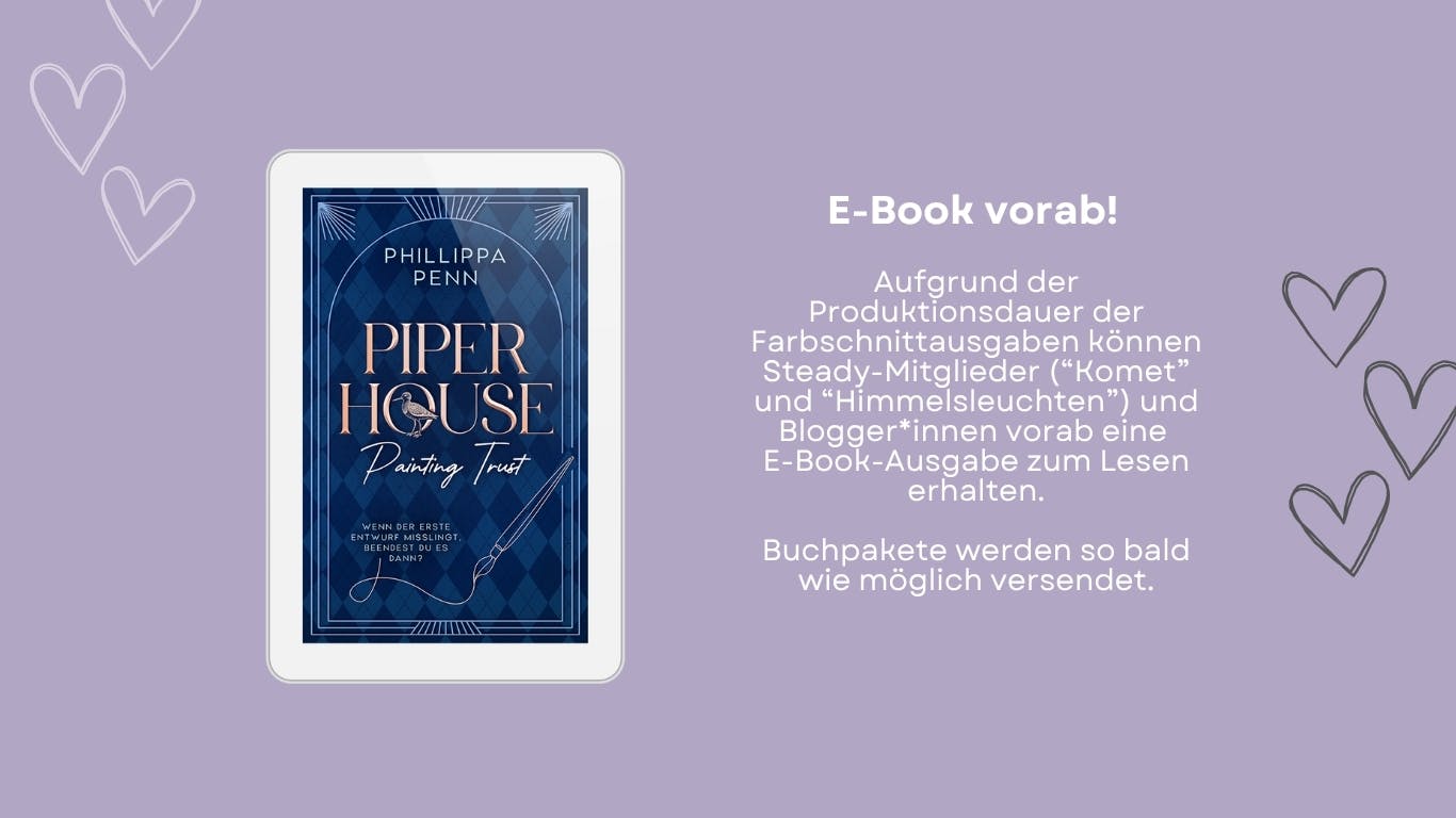 Das Bild zeigt die E-Book-Ausgabe von Phillippa Penns neuem Buch "Piper House - Painting Trust". Steady-Mitglieder ("Komet" und "Himmelsleuchten") sowie Blogger*innen können eine digitale Version anfordern, um die Wartezeit bis zum Erhalt der Sonderausgabe zu verkürzen.