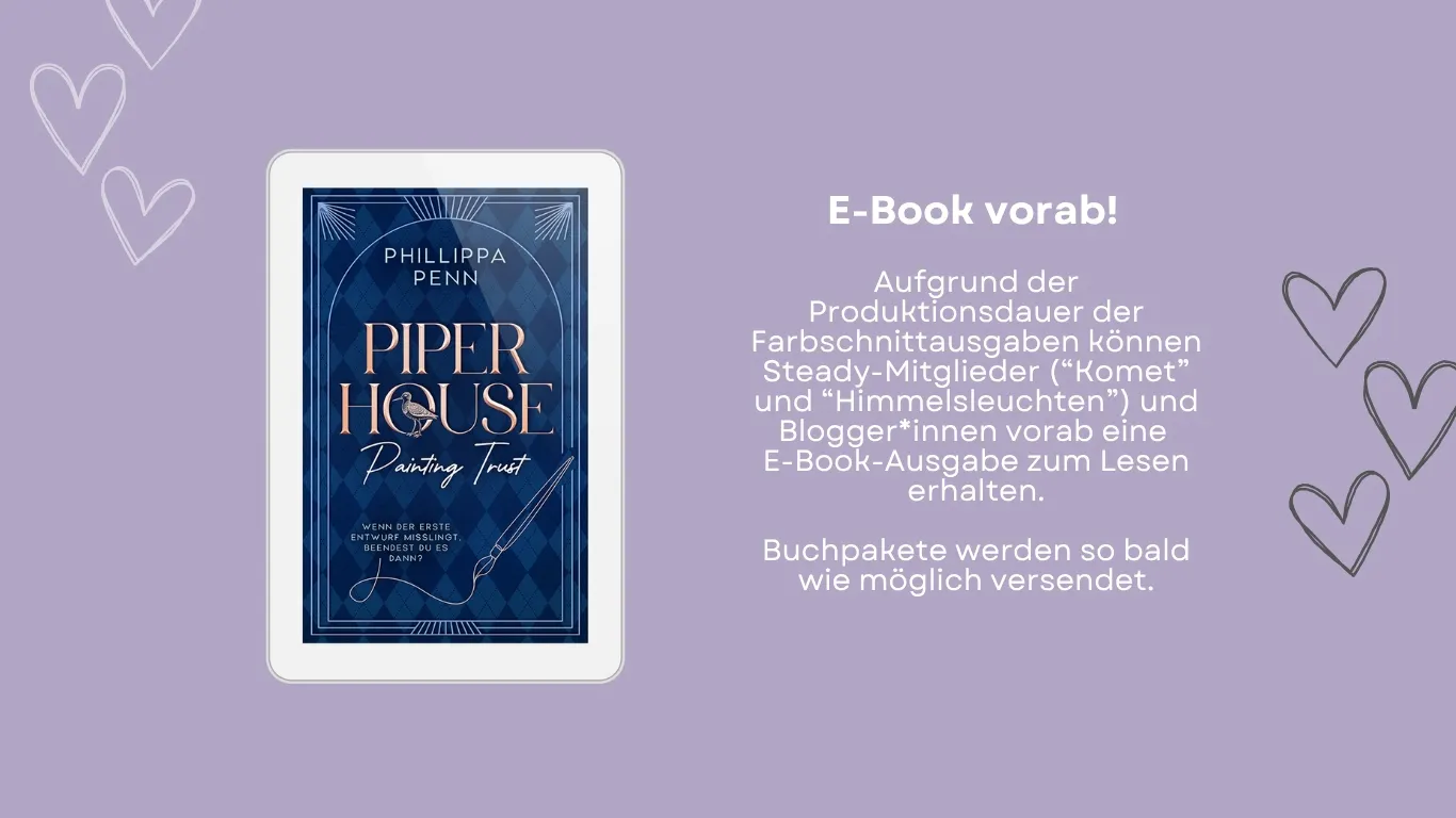 Das Bild zeigt die E-Book-Ausgabe von Phillippa Penns neuem Buch "Piper House - Painting Trust". Steady-Mitglieder ("Komet" und "Himmelsleuchten") sowie Blogger*innen können eine digitale Version anfordern, um die Wartezeit bis zum Erhalt der Sonderausgabe zu verkürzen.