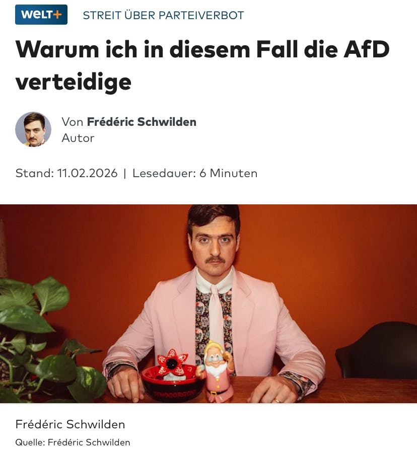 WELT+
STREIT ÜBER PARTEIVERBOT
Warum ich in diesem Fall die AfD verteidige
Von Frédéric Schwilden
Autor
Stand: 11.02.2026 | Lesedauer: 6 Minuten
Frédéric Schwilden
Quelle: Frédéric Schwilden