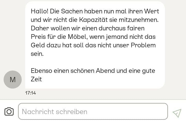 screenshot aus einer nachricht aus der plattform kleinanzeigen. eine person schreibt: "hallo! die sachen haben nun mal ihren wert und wir nicht die kapazität sie mitzunehmen. daher wollen wir einen durchaus fairen preis für die möbel, wenn jemand nicht das geld dazu hat soll das nicht unser problem sein. ebenso einen schönen abend und eine gute zeit.