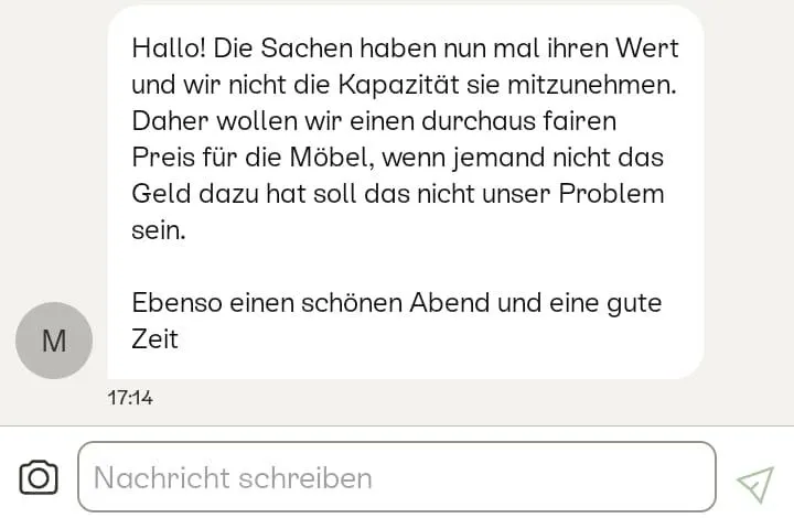 screenshot aus einer nachricht aus der plattform kleinanzeigen. eine person schreibt: "hallo! die sachen haben nun mal ihren wert und wir nicht die kapazität sie mitzunehmen. daher wollen wir einen durchaus fairen preis für die möbel, wenn jemand nicht das geld dazu hat soll das nicht unser problem sein. ebenso einen schönen abend und eine gute zeit.