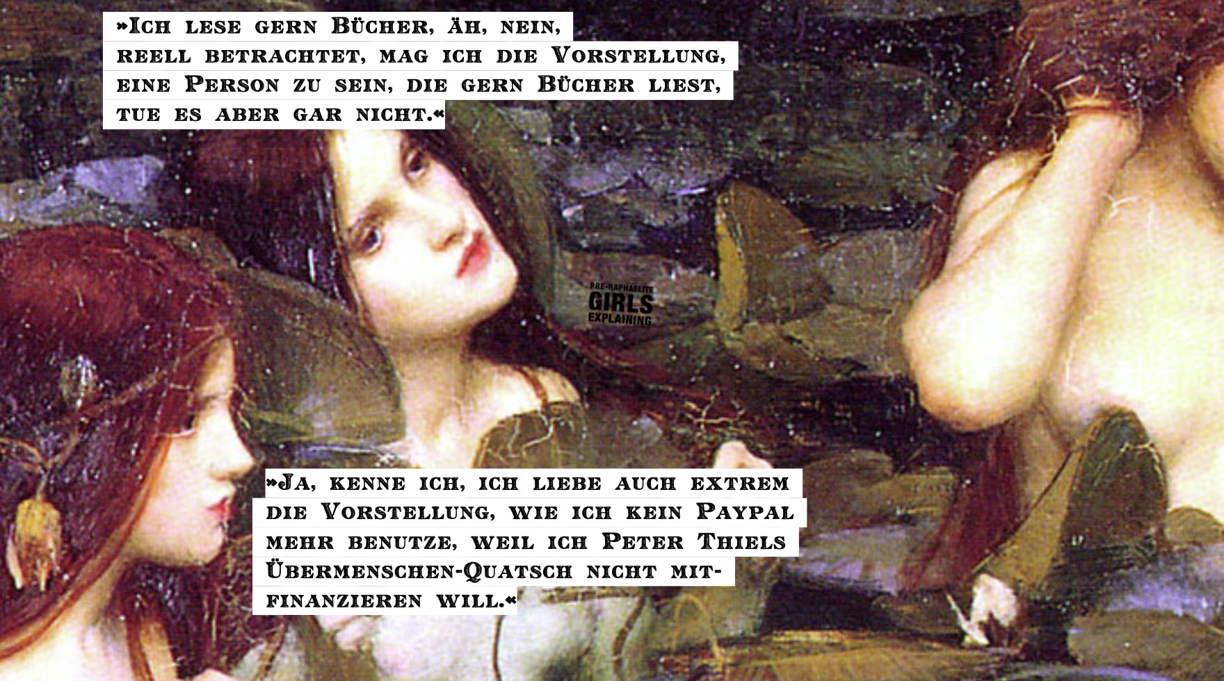 Personen in einem Seerosenteich. Hinzugefügter Text: »Ich lese gern Bücher, äh, nein, reell betrachtet, mag ich die Vorstellung, eine Person zu sein, die gern Bücher liest, tue es aber gar nicht.«
»Ja, kenne ich, ich liebe auch extrem die Vorstellung, wie ich kein Paypal mehr benutze, weil ich Peter Thiels Übermenschen-Quatsch nicht mitfinanzieren will.«