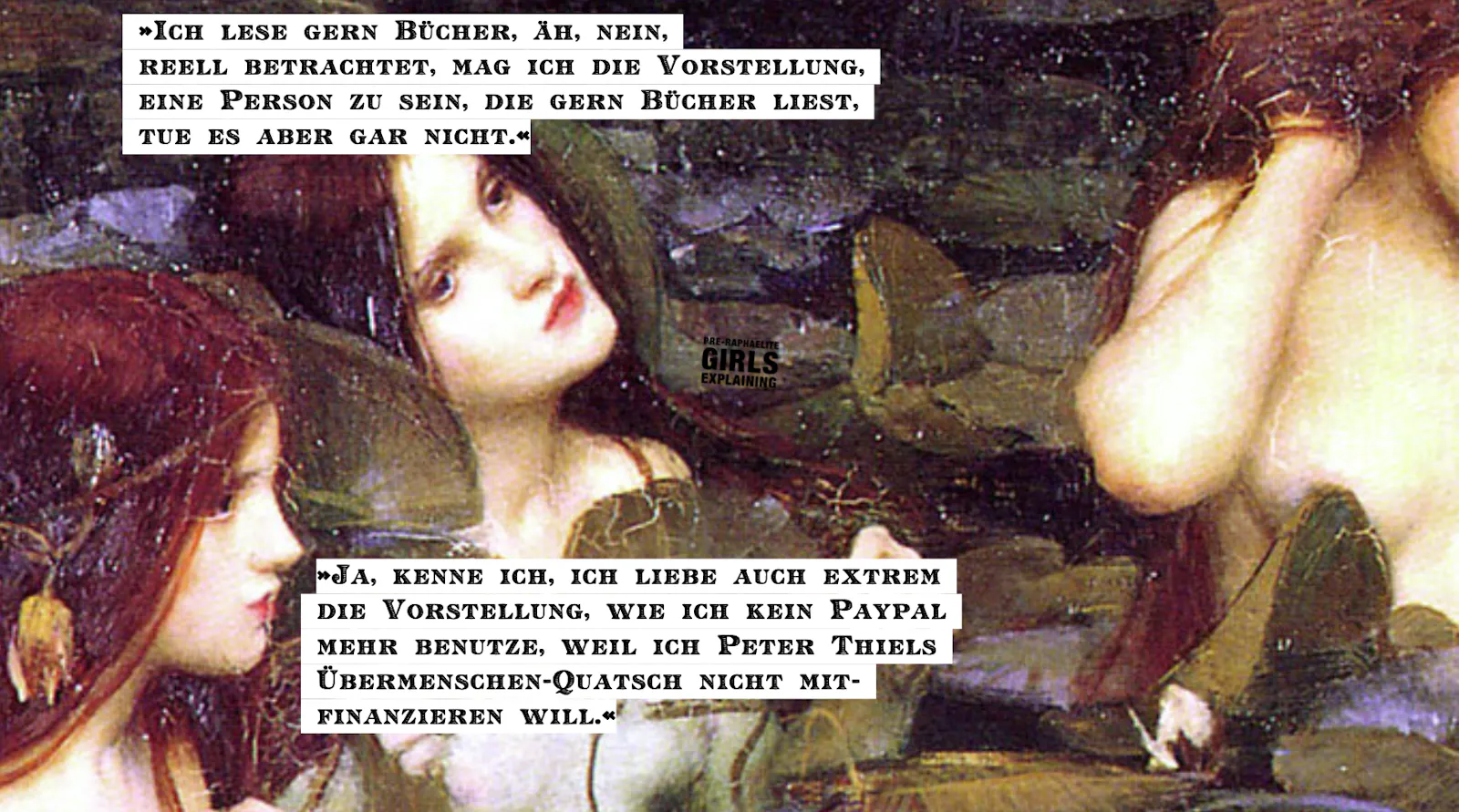 Personen in einem Seerosenteich. Hinzugefügter Text: »Ich lese gern Bücher, äh, nein, reell betrachtet, mag ich die Vorstellung, eine Person zu sein, die gern Bücher liest, tue es aber gar nicht.«
»Ja, kenne ich, ich liebe auch extrem die Vorstellung, wie ich kein Paypal mehr benutze, weil ich Peter Thiels Übermenschen-Quatsch nicht mitfinanzieren will.«