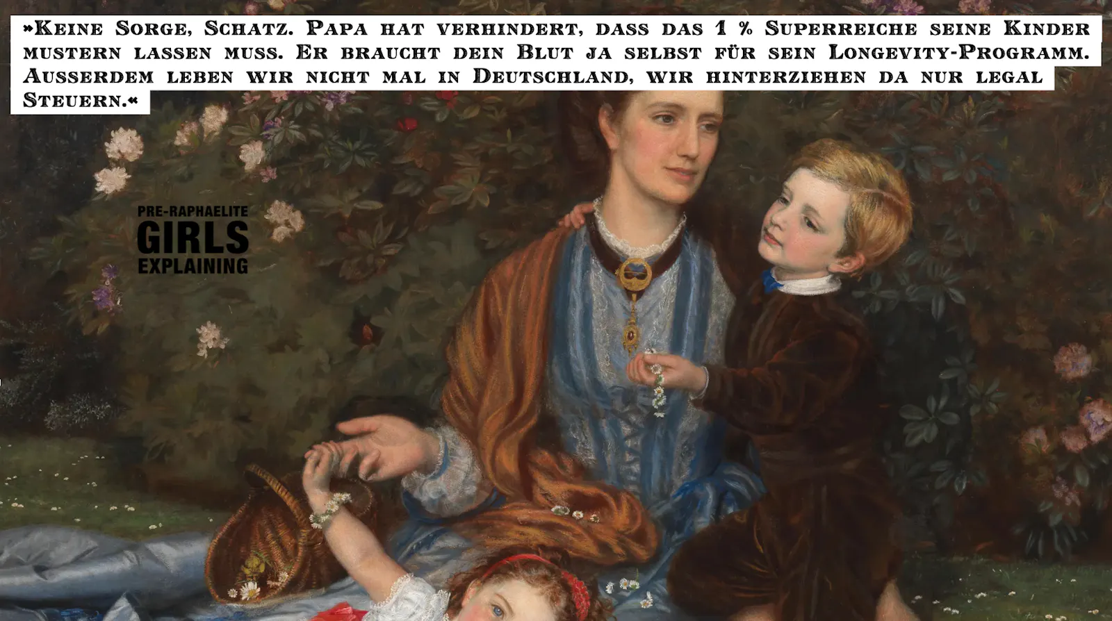 Gemälde zeigt Mutter mit Kindern im Park. Hinzugefügter Text: »Keine Sorge, Schatz. Papa hat verhindert, dass das 1 % Superreiche seine Kinder mustern lassen muss. Er braucht dein Blut ja selbst für sein Longevity-Programm.
Ausserdem leben wir nicht mal in Deutschland, wir hinterziehen da nur legal
Steuern.«
