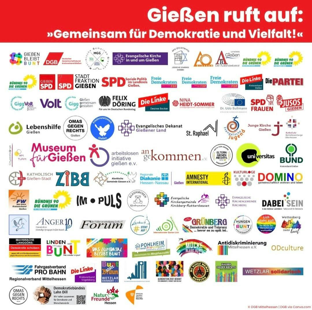 Gießen ruft auf: "Gemeinsam für Demokratie und Vielfalt!"

Unterm Text finden sich zahlreiche Logos von Parteien, öffentlichen Trägern, Vereinen etc. Diverse Berbände von SPD, Grünen, Linken, FDP, Volt, sogar den freien Wählern. Ein Motorradclub, ein Museum, katholische und evangelische Kirchengemeinden, Dekanate, die Lebenshilfe, die jüdische Gemeinde, die alevitische Gemeinde, Gewerkschaften, der Fahrgastverband pro Bahn.