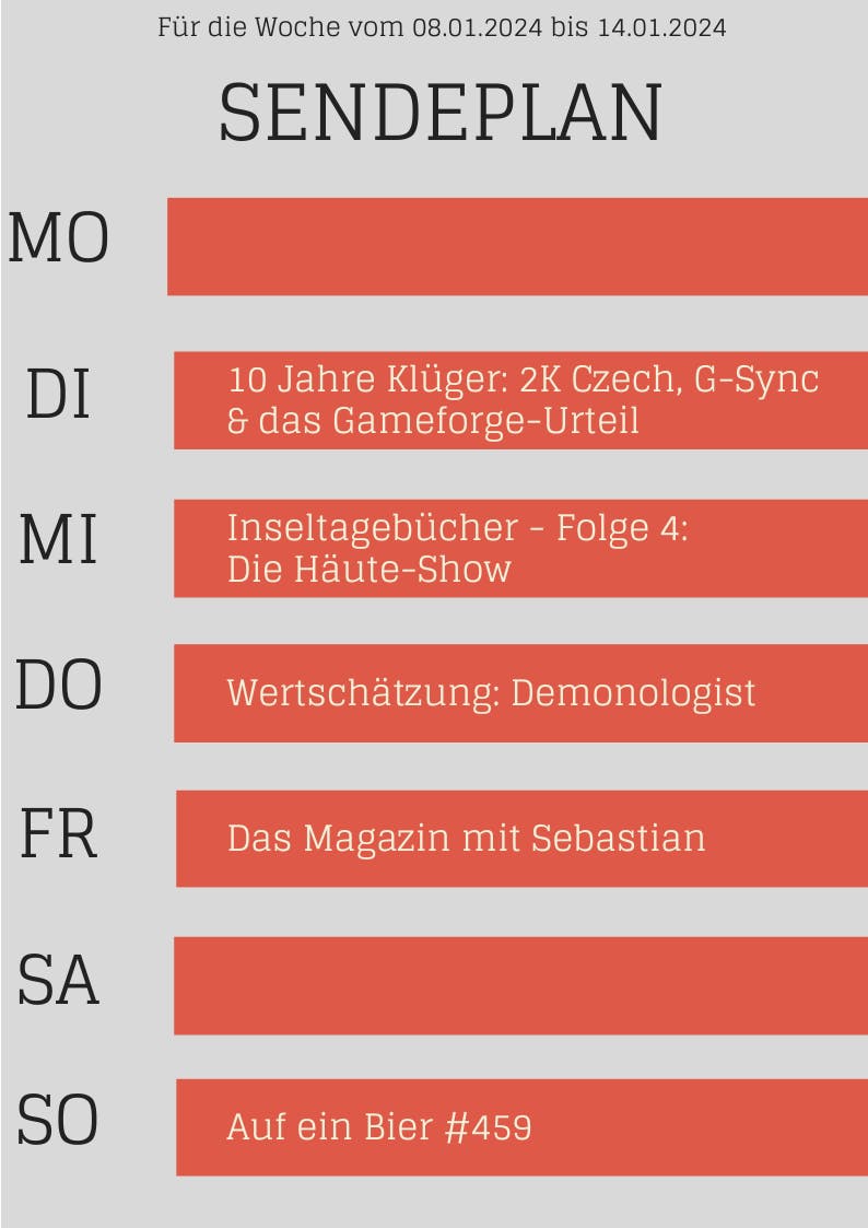 Für die Woche vom 08.01.2024 bis 14.01.2024 SENDEPLAN MO DI 10 Jahre Klüger: 2K Czech, G-Sync & das Gameforge-Urteil MI Inseltagebücher- Folge 4: Die Häute-Show DO Wertschätzung: Demonologist FR Das Magazin mit Sebastian SA SO Auf ein Bier #459