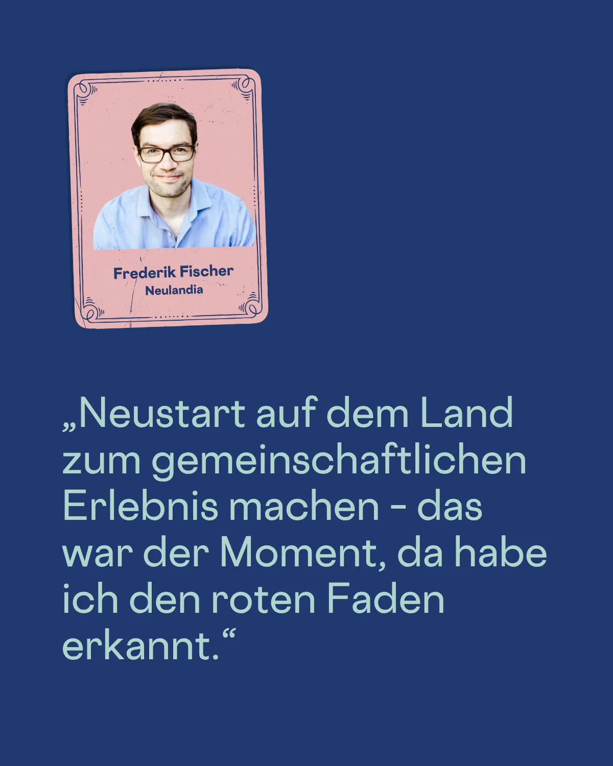 „Neustart auf dem Land zum gemeinschaftlichen Erlebnis machen – das war der Moment, da habe ich den roten Faden erkannt.“
Frederik Fischer