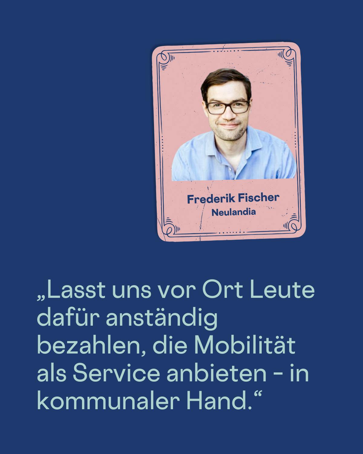 „Lasst uns vor Ort Leute dafür anständig bezahlen, die Mobilität als Service anbieten – in kommunaler Hand.“
Frederik Fischer