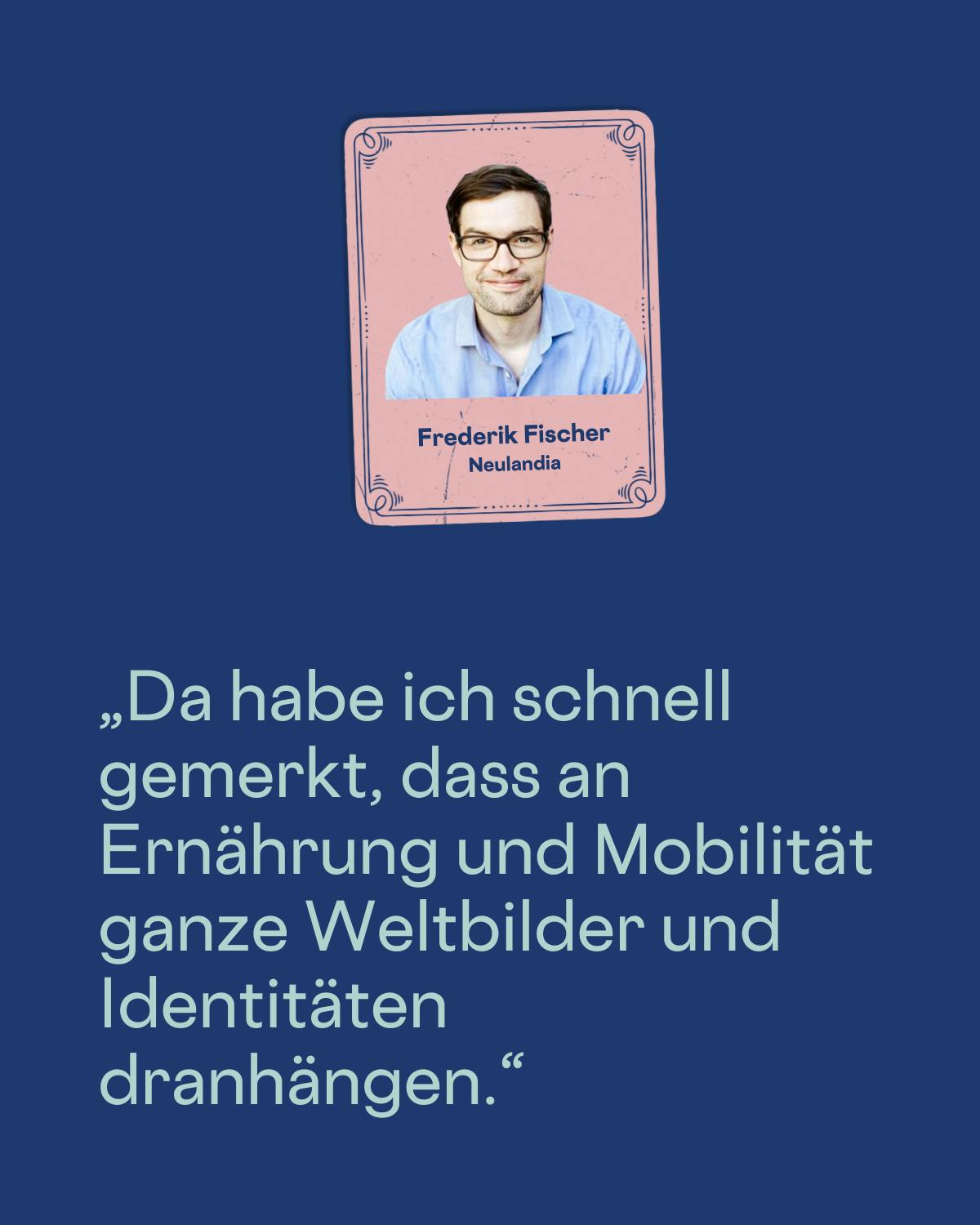 „Da habe ich schnell gemerkt, dass an Ernährung und Mobilität ganze Weltbilder und Identitäten dranhängen.“
Frederik Fischer