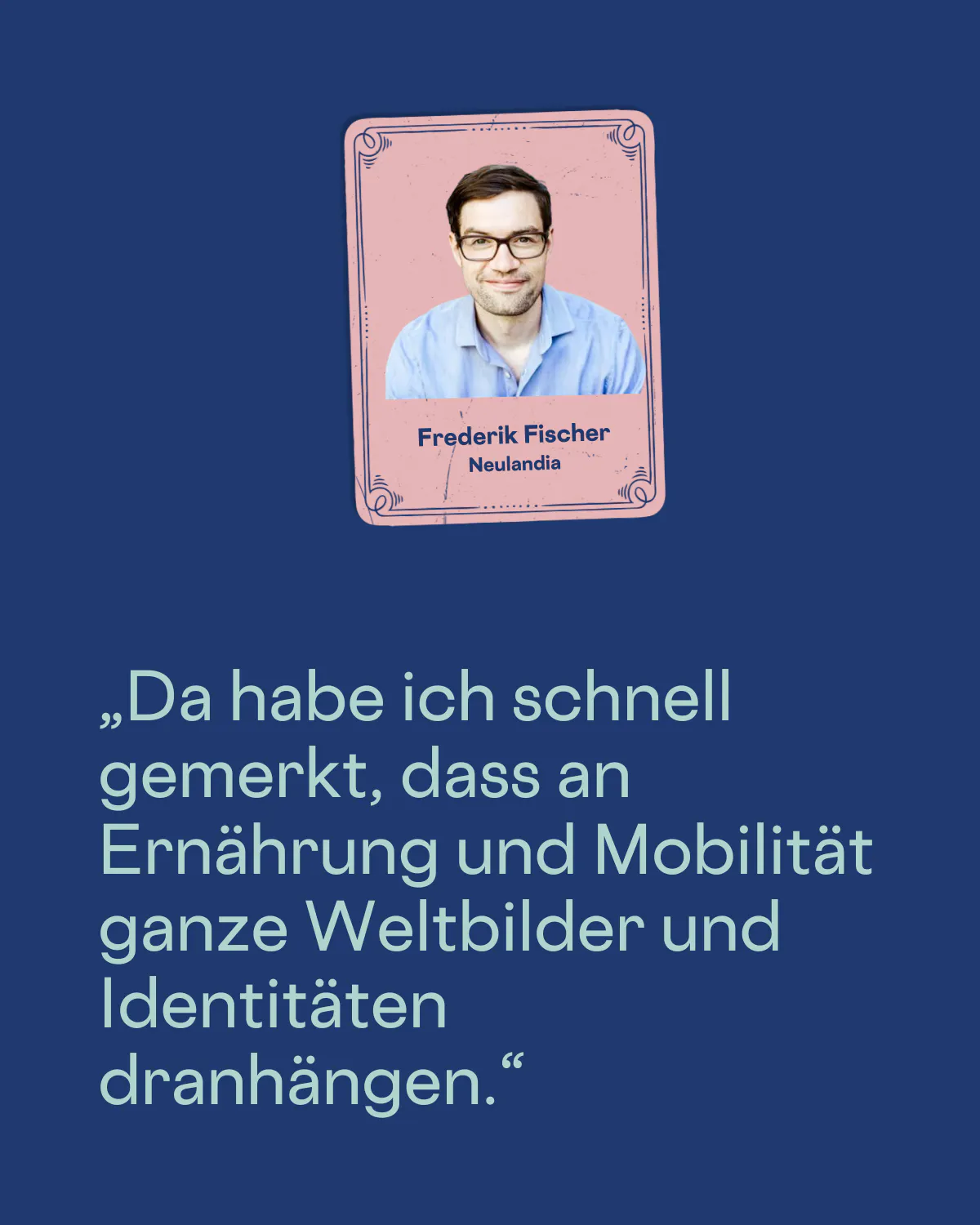 „Da habe ich schnell gemerkt, dass an Ernährung und Mobilität ganze Weltbilder und Identitäten dranhängen.“
Frederik Fischer