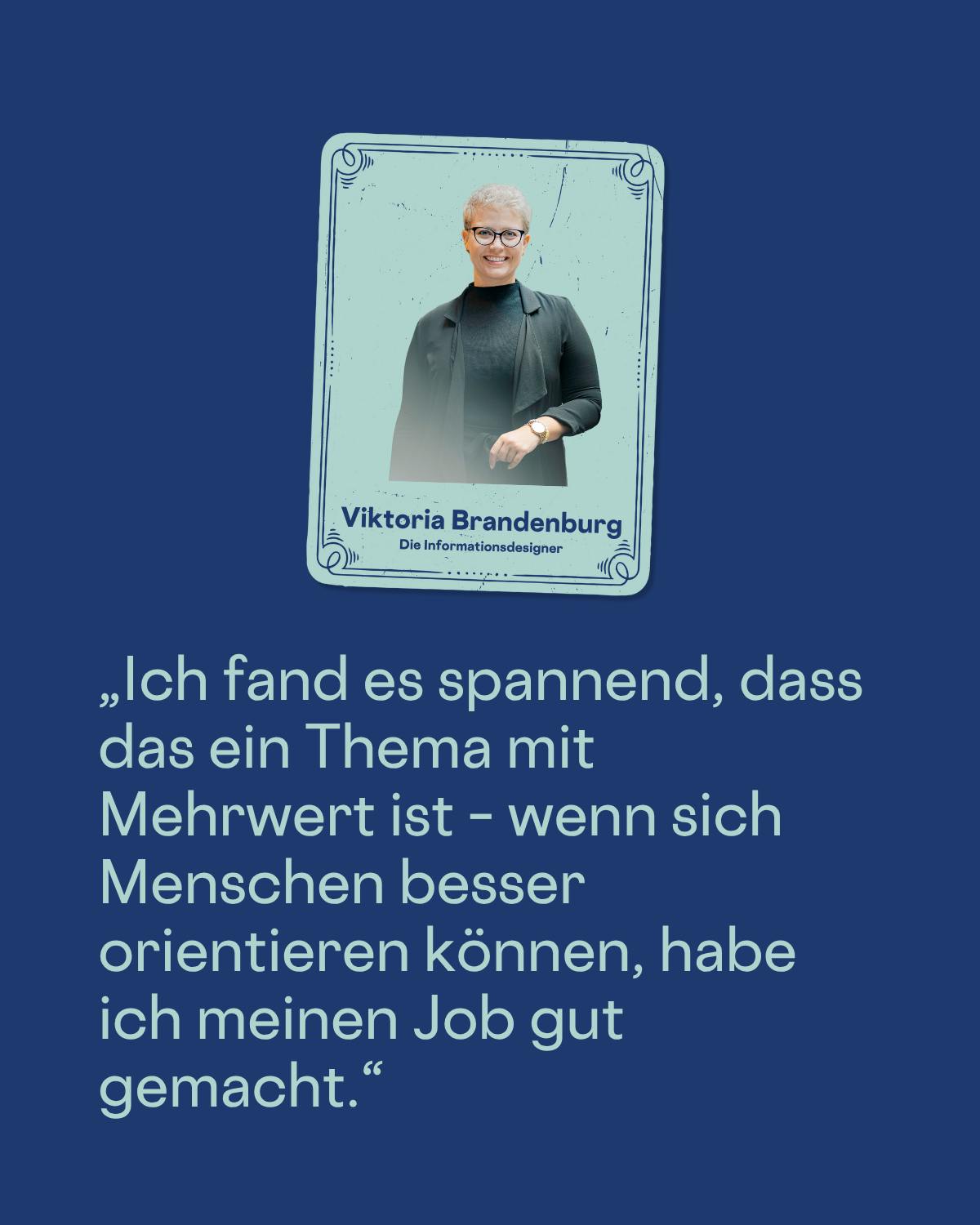 „Ich fand es spannend, dass das ein Thema mit Mehrwert ist – wenn sich Menschen besser orientieren können, habe ich meinen Job gut gemacht.“
Viktoria Brandenburg